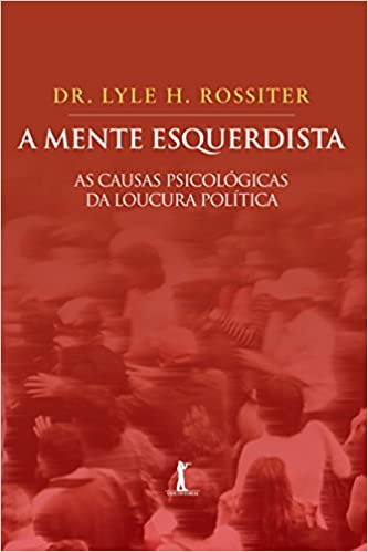 «A Mente Esquerdista – As Causas Psicológicas da Loucura Política» Lyle H. Rossiter