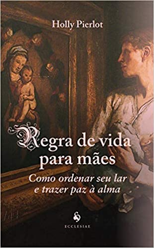 «Regra de Vida Para Mães: Como Ordenar seu lar e Trazer paz à Alma: Como Ordenar seu lar e Trazer paz à Alma» Holly Pierlot