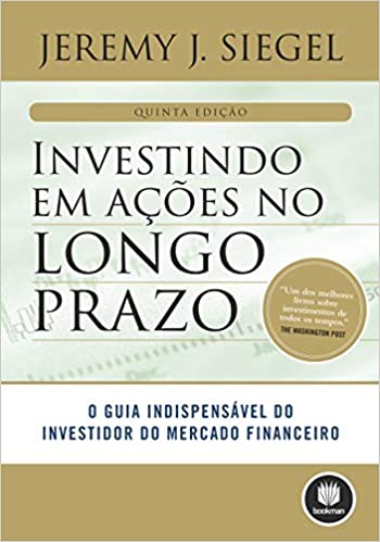 «Investindo em Ações no Longo Prazo: O Guia Indispensável do Investidor do Mercado Financeiro» Jeremy J. Siegel