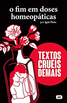 «O fim em doses homeopáticas – Textos cruéis demais (Textos cruéis demais para serem lidos rapidamente)» Igor Pires