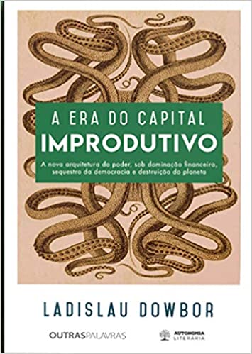 «A era do Capital Improdutivo: a Nova Arquitetura do Poder, sob Dominação Financeira, Sequestro da Democracia e Destruição do Planeta» Ladislau Dowbor