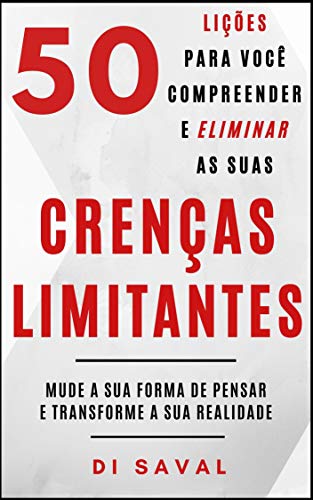 «50 Lições para você Compreender e Eliminar as suas CRENÇAS LIMITANTES: Mude a sua forma de pensar e Transforme a sua realidade» Di Saval