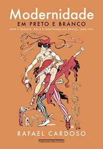 «Modernidade em preto e branco: Arte e imagem, raça e identidade no Brasil, 1890-1945» Rafael Cardoso