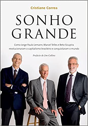 «Sonho grande: Como Jorge Paulo Lemann, Marcel Telles e Beto Sicupira revolucionaram o capitalismo brasileiro e conquistaram o mundo» Cristiane Correa